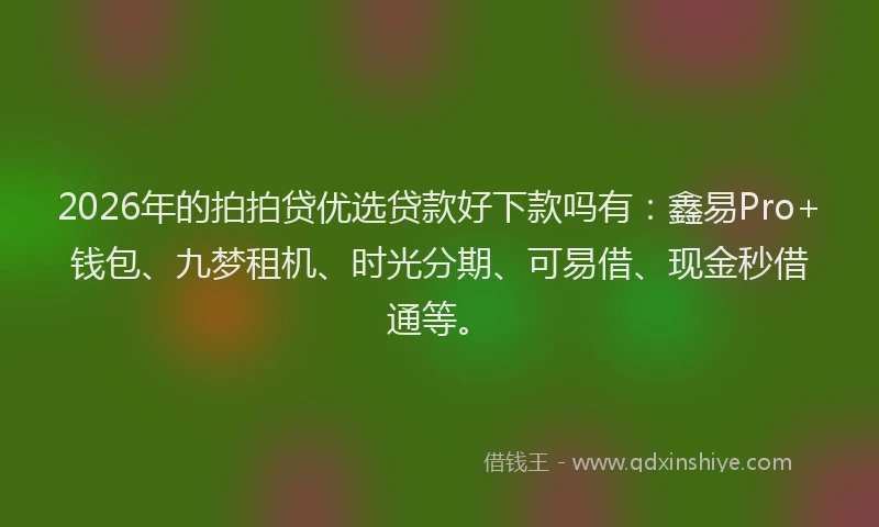 2026年的拍拍贷优选贷款好下款吗有:鑫易Pro+钱包、九梦租机、时光分期、可易借、现金秒借通等。