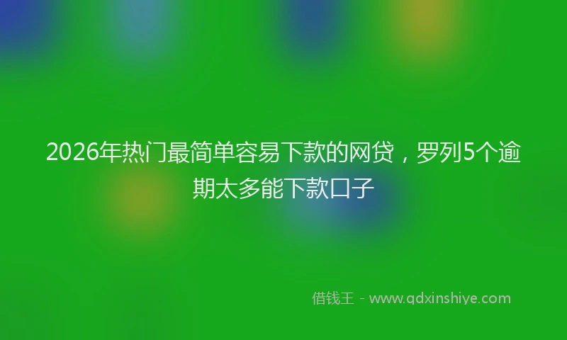 2026年热门最简单容易下款的网贷，罗列5个逾期太多能下款口子