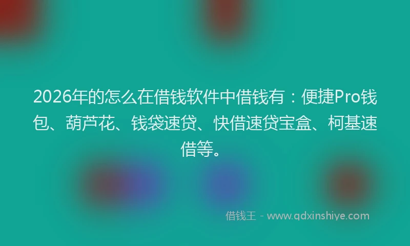 2026年的怎么在借钱软件中借钱有：便捷Pro钱包、葫芦花、钱袋速贷、快借速贷宝盒、柯基速借等。