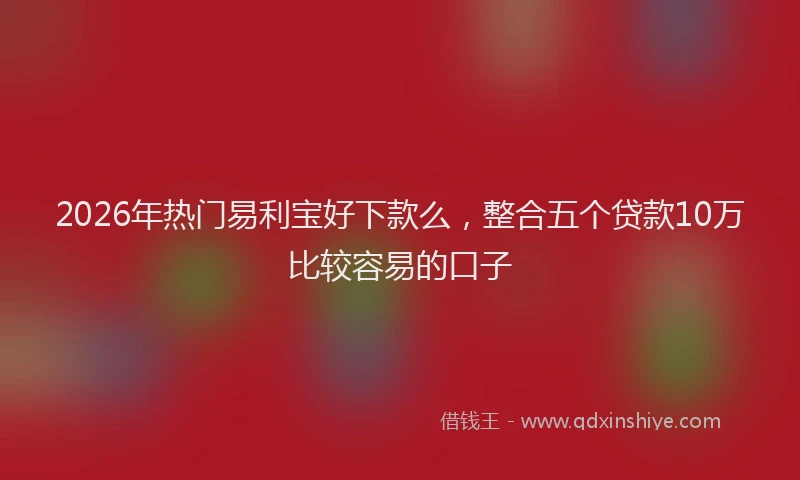2026年热门易利宝好下款么，整合五个贷款10万比较容易的口子