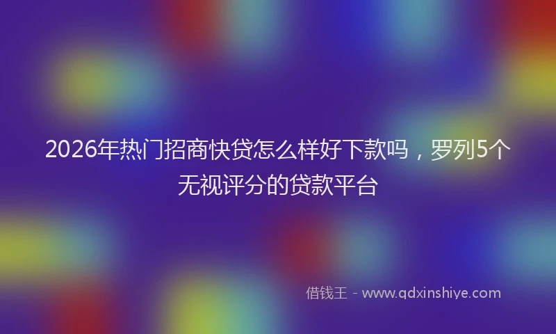 2026年热门招商快贷怎么样好下款吗，罗列5个无视评分的贷款平台