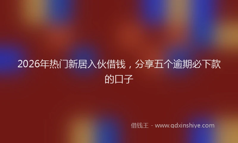 2026年热门新居入伙借钱，分享五个逾期必下款的口子