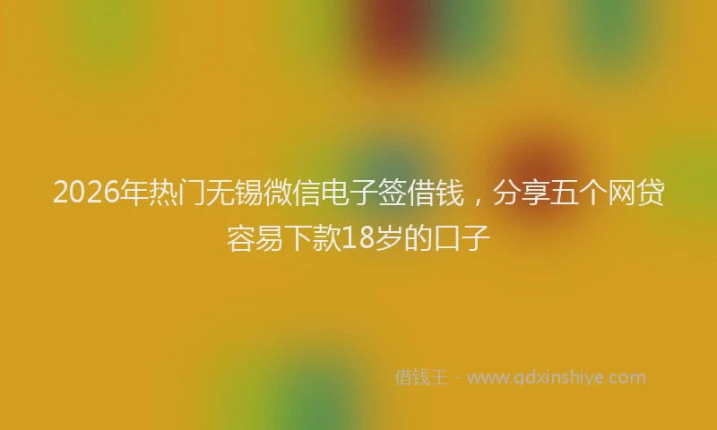 2026年热门无锡微信电子签借钱，分享五个网贷容易下款18岁的口子
