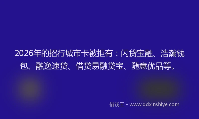 2026年的招行城市卡被拒有：闪贷宝融、浩瀚钱包、融逸速贷、借贷易融贷宝、随意优品等。