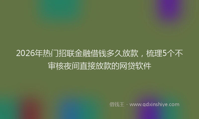 2026年热门招联金融借钱多久放款，梳理5个不审核夜间直接放款的网贷软件