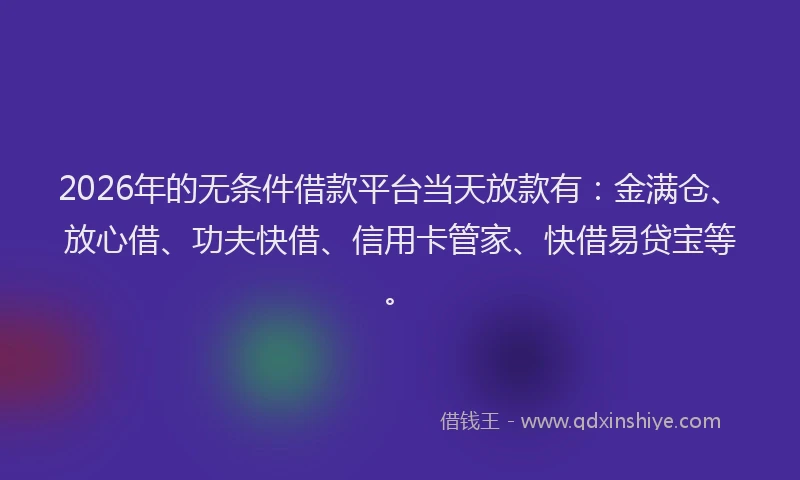 2026年的无条件借款平台当天放款有：金满仓、放心借、功夫快借、信用卡管家、快借易贷宝等。