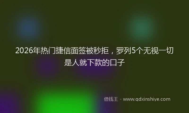 2026年热门捷信面签被秒拒，罗列5个无视一切是人就下款的口子