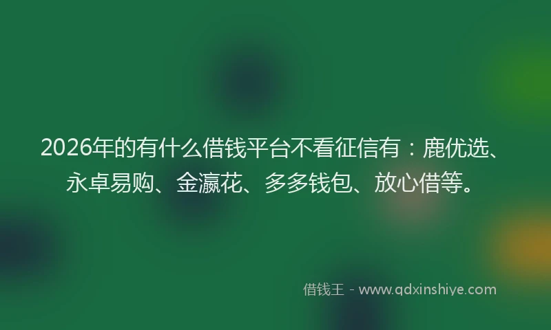 2026年的有什么借钱平台不看征信有：鹿优选、永卓易购、金瀛花、多多钱包、放心借等。