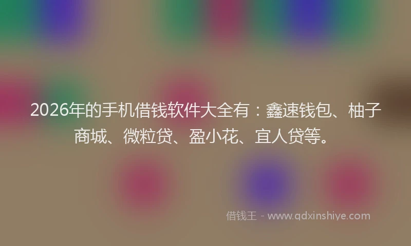 2026年的手机借钱软件大全有：鑫速钱包、柚子商城、微粒贷、盈小花、宜人贷等。