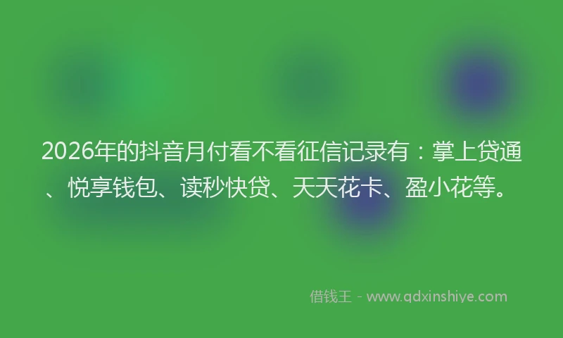 2026年的抖音月付看不看征信记录有:掌上贷通、悦享钱包、读秒快贷、天天花卡、盈小花等。