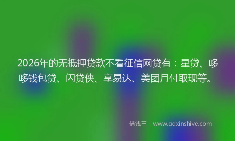 2026年的无抵押贷款不看征信网贷有:星贷、哆哆钱包贷、闪贷侠、享易达、美团月付取现等。