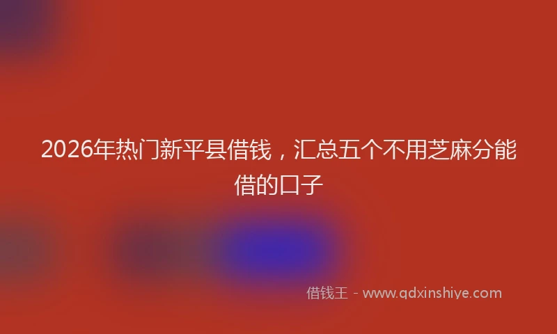 2026年热门新平县借钱,汇总五个不用芝麻分能借的口子