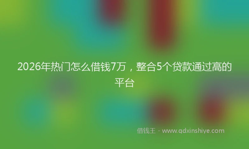 2026年热门怎么借钱7万，整合5个贷款通过高的平台