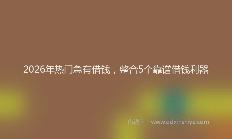 2026年热门急有借钱，整合5个靠谱借钱利器