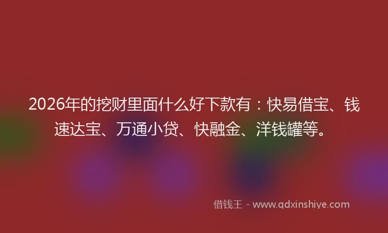 2026年的挖财里面什么好下款有：快易借宝、钱速达宝、万通小贷、快融金、洋钱罐等。