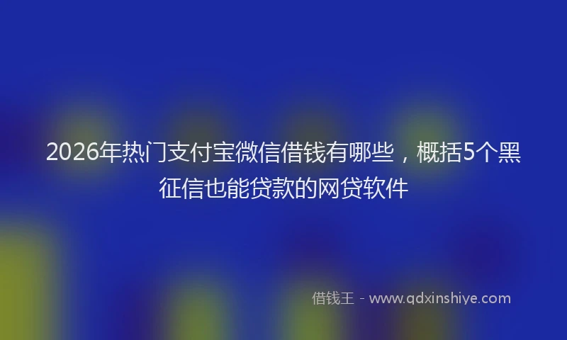 2026年热门支付宝微信借钱有哪些,概括5个黑征信也能贷款的网贷软件