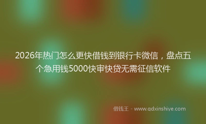 2026年热门怎么更快借钱到银行卡微信，盘点五个急用钱5000快审快贷无需征信软件