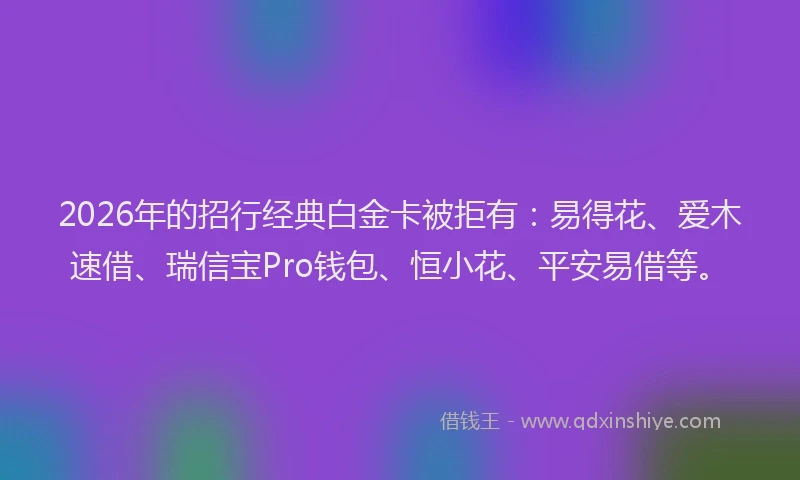 2026年的招行经典白金卡被拒有：易得花、爱木速借、瑞信宝Pro钱包、恒小花、平安易借等。