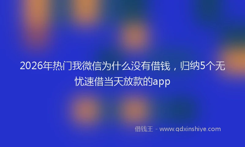 2026年热门我微信为什么没有借钱，归纳5个无忧速借当天放款的app