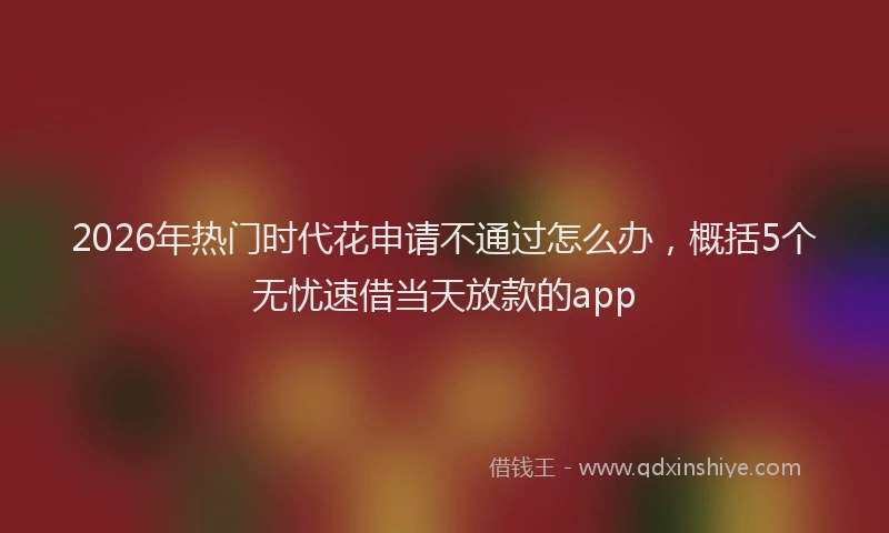 2026年热门时代花申请不通过怎么办，概括5个无忧速借当天放款的app