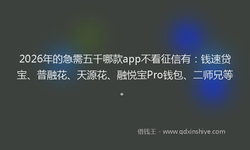2026年的急需五千哪款app不看征信有：钱速贷宝、普融花、天源花、融悦宝Pro钱包、二师兄等。
