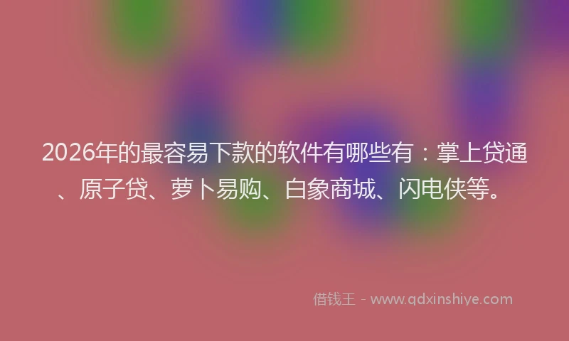 2026年的最容易下款的软件有哪些有：掌上贷通、原子贷、萝卜易购、白象商城、闪电侠等。