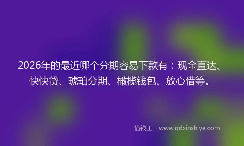 2026年的最近哪个分期容易下款有：现金直达、快快贷、琥珀分期、橄榄钱包、放心借等。