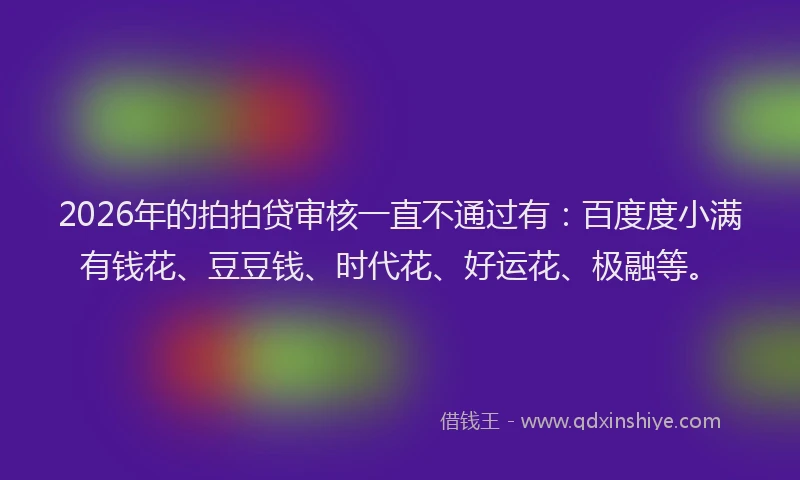 2026年的拍拍贷审核一直不通过有：百度度小满有钱花、豆豆钱、时代花、好运花、极融等。