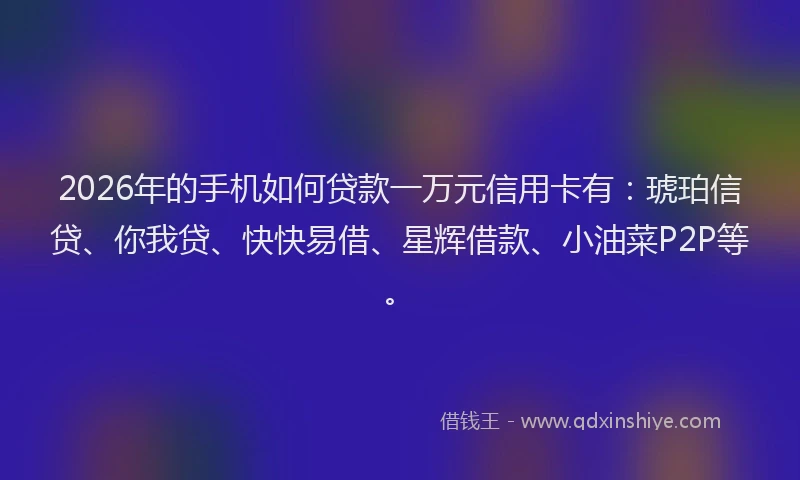 2026年的手机如何贷款一万元信用卡有:琥珀信贷、你我贷、快快易借、星辉借款、小油菜P2P等。