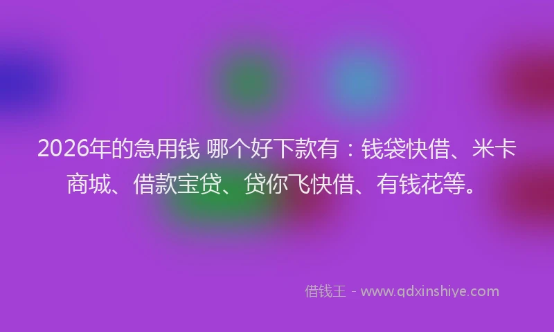 2026年的急用钱 哪个好下款有：钱袋快借、米卡商城、借款宝贷、贷你飞快借、有钱花等。