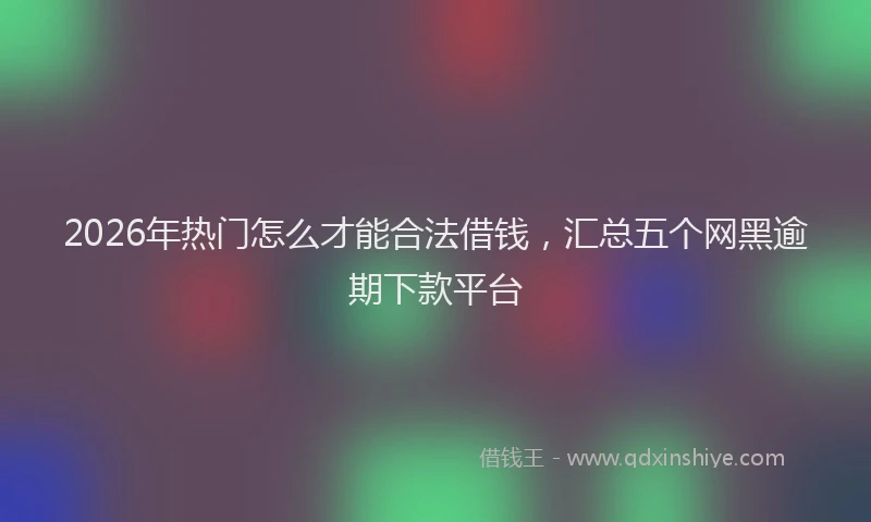 2026年热门怎么才能合法借钱，汇总五个网黑逾期下款平台