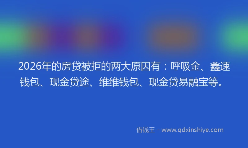 2026年的房贷被拒的两大原因有：呼吸金、鑫速钱包、现金贷途、维维钱包、现金贷易融宝等。