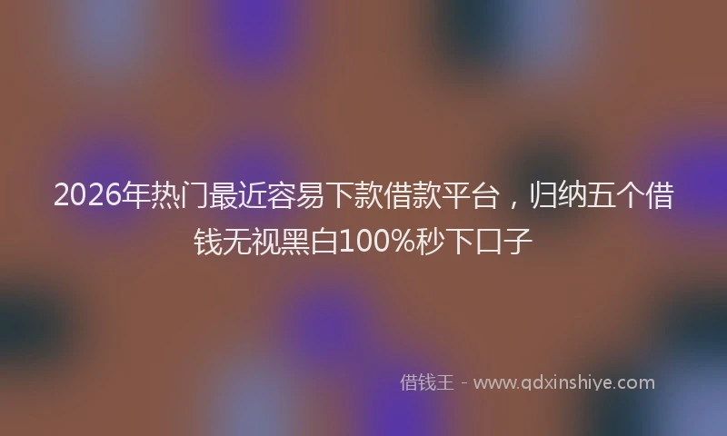 2026年热门最近容易下款借款平台，归纳五个借钱无视黑白100%秒下口子