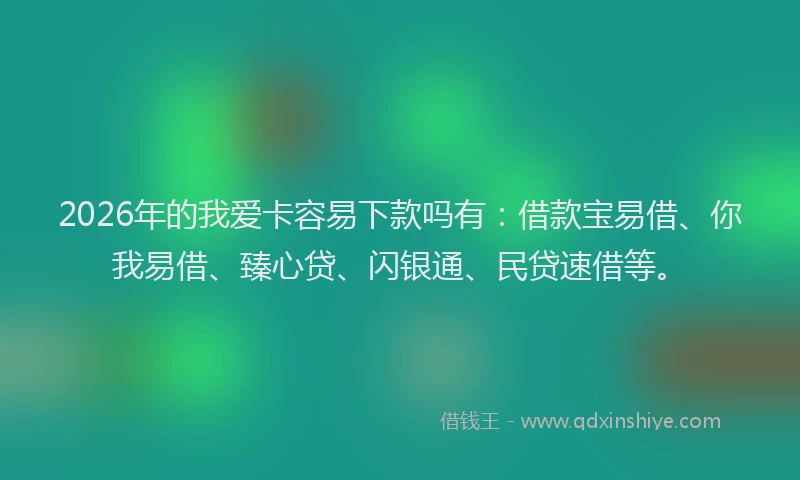 2026年的我爱卡容易下款吗有：借款宝易借、你我易借、臻心贷、闪银通、民贷速借等。