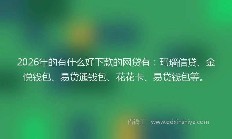 2026年的有什么好下款的网贷有：玛瑙信贷、金悦钱包、易贷通钱包、花花卡、易贷钱包等。