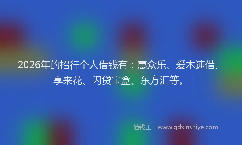 2026年的招行个人借钱有:惠众乐、爱木速借、享来花、闪贷宝盒、东方汇等。