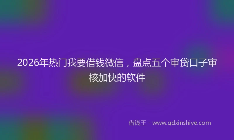2026年热门我要借钱微信，盘点五个审贷口子审核加快的软件