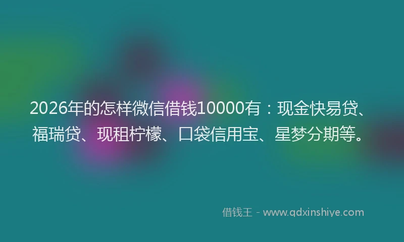 2026年的怎样微信借钱10000有：现金快易贷、福瑞贷、现租柠檬、口袋信用宝、星梦分期等。