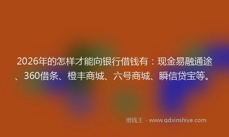 2026年的怎样才能向银行借钱有:现金易融通途、360借条、橙丰商城、六号商城、瞬信贷宝等。