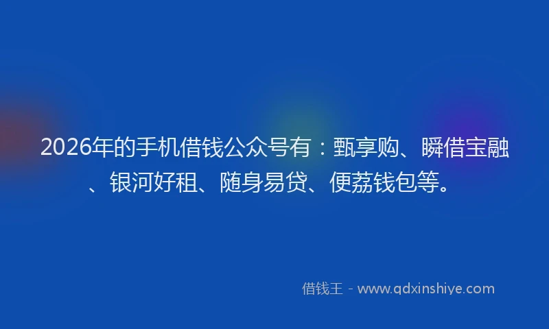 2026年的手机借钱公众号有：甄享购、瞬借宝融、银河好租、随身易贷、便荔钱包等。
