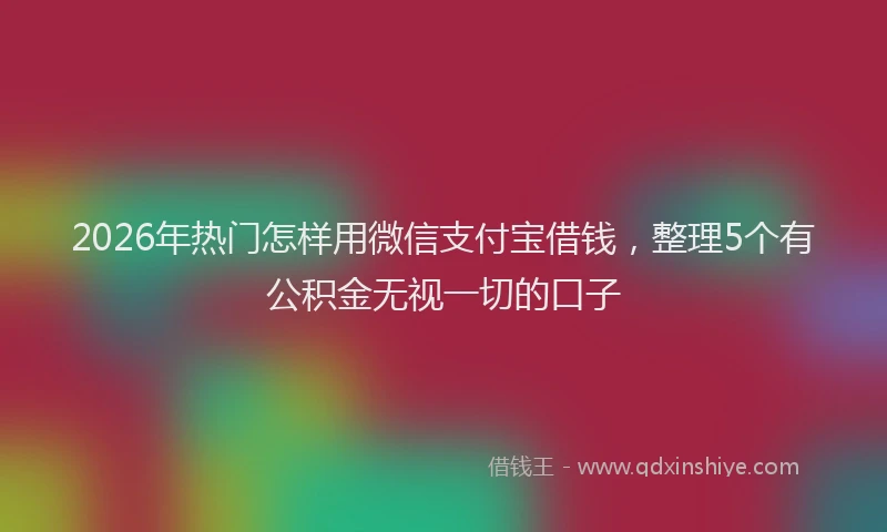 2026年热门怎样用微信支付宝借钱，整理5个有公积金无视一切的口子