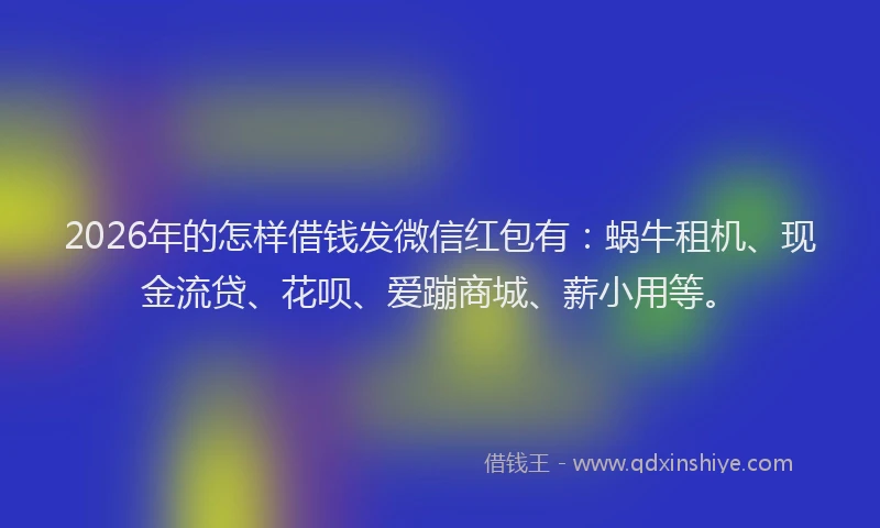 2026年的怎样借钱发微信红包有：蜗牛租机、现金流贷、花呗、爱蹦商城、薪小用等。