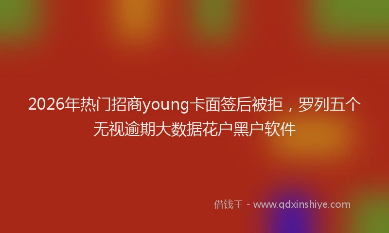 2026年热门招商young卡面签后被拒，罗列五个无视逾期大数据花户黑户软件