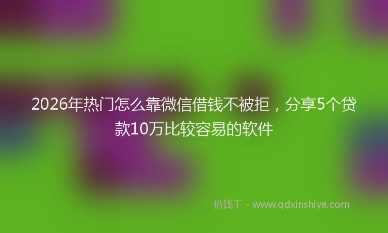 2026年热门怎么靠微信借钱不被拒，分享5个贷款10万比较容易的软件