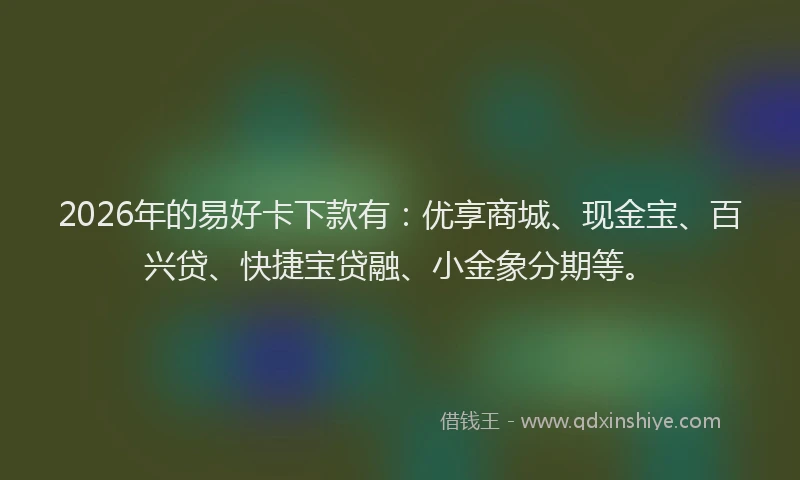 2026年的易好卡下款有：优享商城、现金宝、百兴贷、快捷宝贷融、小金象分期等。