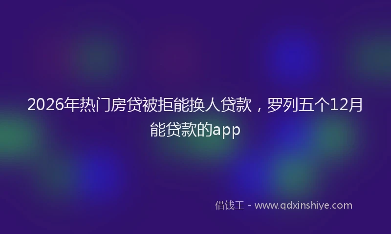 2026年热门房贷被拒能换人贷款，罗列五个12月能贷款的app
