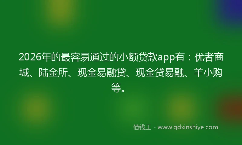 2026年的最容易通过的小额贷款app有:优者商城、陆金所、现金易融贷、现金贷易融、羊小购等。