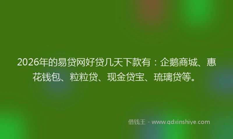 2026年的易贷网好贷几天下款有：企鹅商城、惠花钱包、粒粒贷、现金贷宝、琉璃贷等。