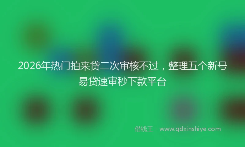 2026年热门拍来贷二次审核不过，整理五个新号易贷速审秒下款平台