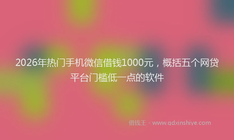 2026年热门手机微信借钱1000元，概括五个网贷平台门槛低一点的软件